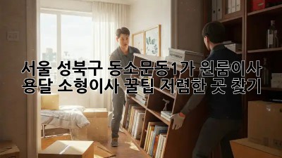 서울 성북구 동소문동1가 원룸이사 용달 소형이사 꿀팁! 저렴한 곳 찾기