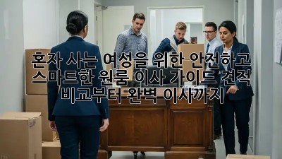 혼자 사는 여성을 위한 안전하고 스마트한 원룸 이사 가이드! 견적 비교부터 완벽 이사까지